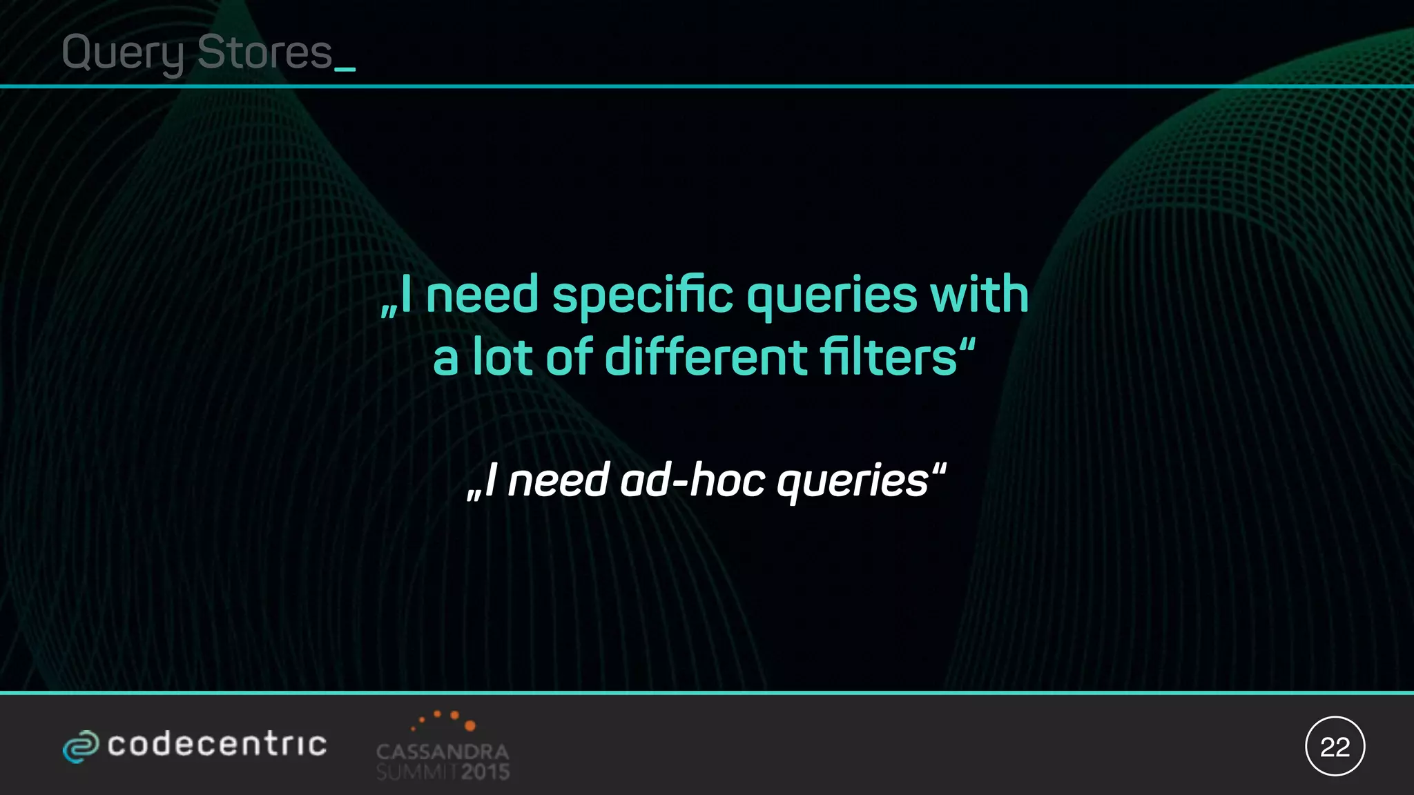 Query Stores_
22
„I need ad-hoc queries“
„I need speciﬁc queries with
a lot of different ﬁlters“
 