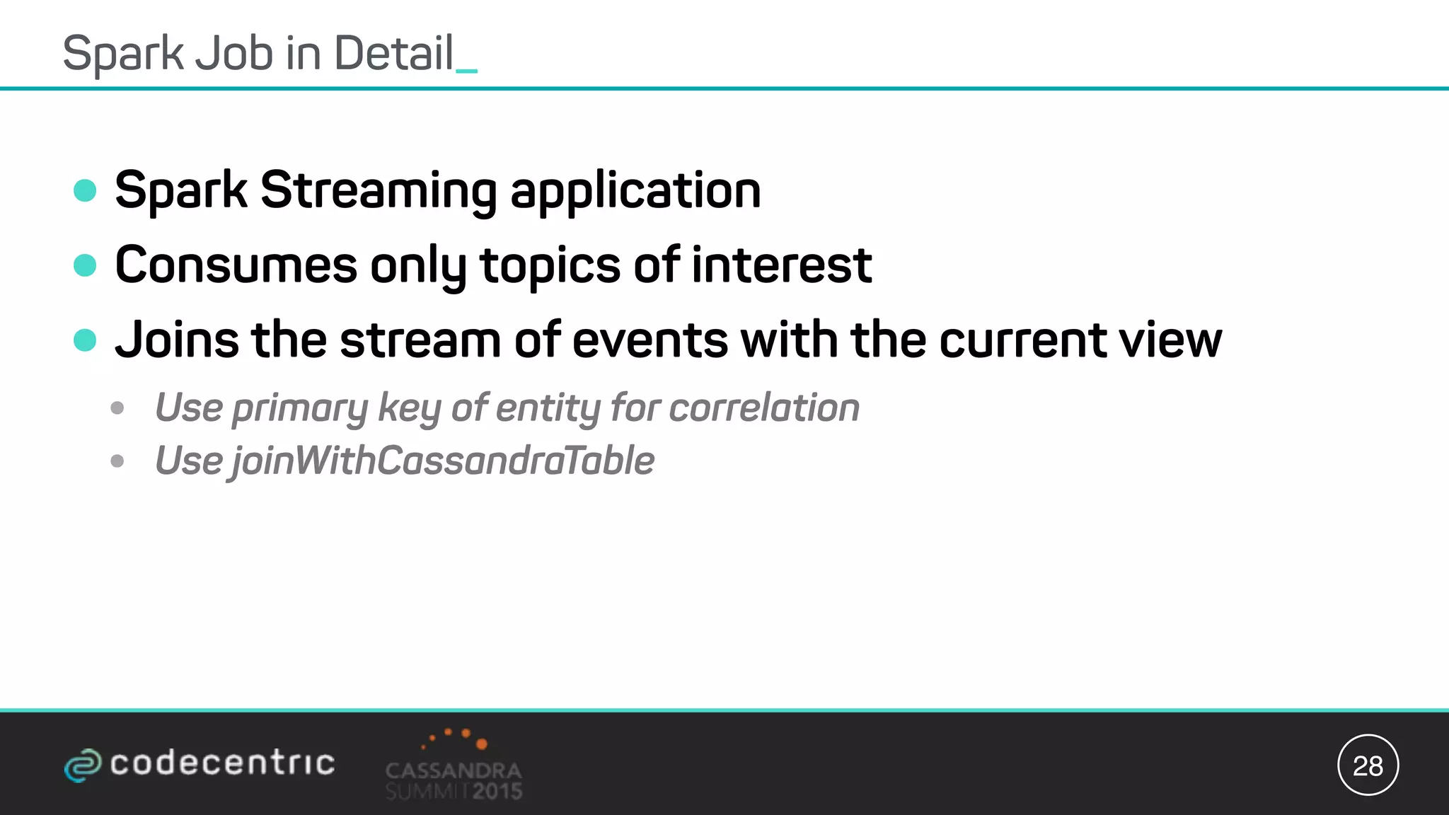 •Spark Streaming application
•Consumes only topics of interest
•Joins the stream of events with the current view
• Use primary key of entity for correlation
• Use joinWithCassandraTable
Spark Job in Detail_
28
 