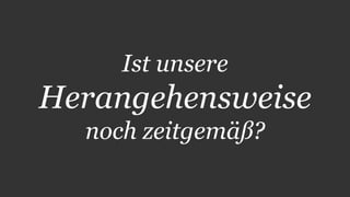 Ist unsere 
Herangehensweise 
noch zeitgemäß? 
 