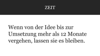ZEIT 
Wenn von der Idee bis zur 
Umsetzung mehr als 12 Monate 
vergehen, lassen sie es bleiben. 
 