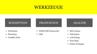WERKZEUGE 
KONZEPTION PRODUKTION ANALYSE 
 Wireframes 
 Photoshop 
 Usability-Tests 
 HTML/CSS-Frameworks 
 CMS 
 SEO-Analyse 
 Webanalyse 
 A/B-Testing 
 Heat-Maps 
 Online-Umfragen 
 