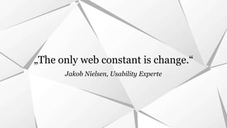 „The only web constant is change.“ 
Jakob Nielsen, Usability Experte 
 