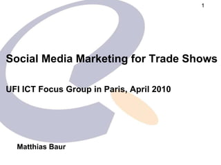 Social Media Marketing for Trade Shows   UFI ICT Focus Group in  Paris, April 2010 Matthias Baur 