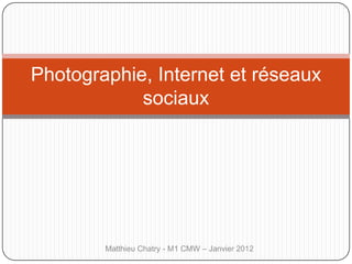 Photographie, Internet et réseaux
            sociaux




        Matthieu Chatry - M1 CMW – Janvier 2012
 