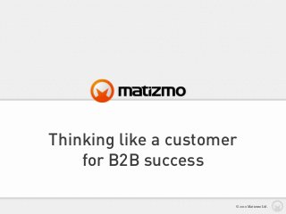 Thinking like a customer
for B2B success
© 2010 Matizmo Ltd.
 