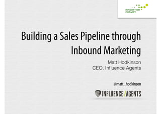 Building a Sales Pipeline through 
Inbound Marketing 
Matt Hodkinson 
CEO, Influence Agents 
! 
! 
@matt_hodkinson 
 