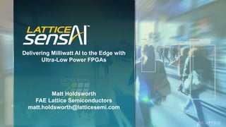 LATTICE RISING
2020
Delivering Milliwatt AI to the Edge with
Ultra-Low Power FPGAs
Matt Holdsworth
FAE Lattice Semiconductors
matt.holdsworth@latticesemi.com
 