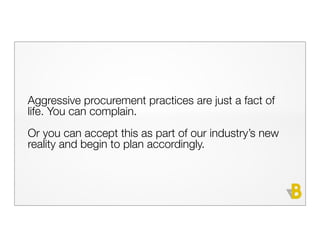 Aggressive procurement practices are just a fact of
life. You can complain.
Or you can accept this as part of our industry’s new
reality and begin to plan accordingly.
 