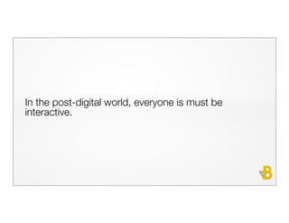 In the post-digital world, everyone is must be
interactive.
 