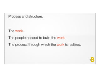 Process and structure.



The work.
The people needed to build the work.
The process through which the work is realized.
 