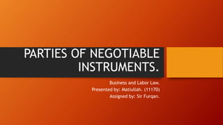 PARTIES OF NEGOTIABLE
INSTRUMENTS.
Business and Labor Law.
Presented by: Matiullah. (11170)
Assigned by: Sir Furqan.
 