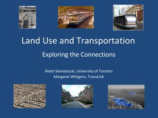 Land Use and Transportation Exploring the Connections Matti Siemiatycki, University of Toronto Margaret Wittgens, TransLink 