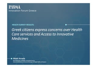 Greek citizens express concerns over Health
Care services and Access to Innovative
Medicines
HEALTH SURVEY RESULTS:
Matti Arvela
Board Member of PhRMA InnovationForum,
Executive Director and General Managerof Amgen Hellas and Cyprus.
 