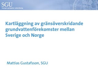 Kartläggning av gränsöverskridande
grundvattenförekomster mellan
Sverige och Norge
Mattias Gustafsson, SGU
 