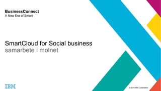 © 2014 IBM Corporation 
BusinessConnect 
A New Era of Smart 
SmartCloud for Social business 
samarbete i molnet 
 