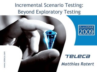 Incremental Scenario Testing:
Beyond Exploratory Testing
www.teleca.com
Matthias Ratert
 