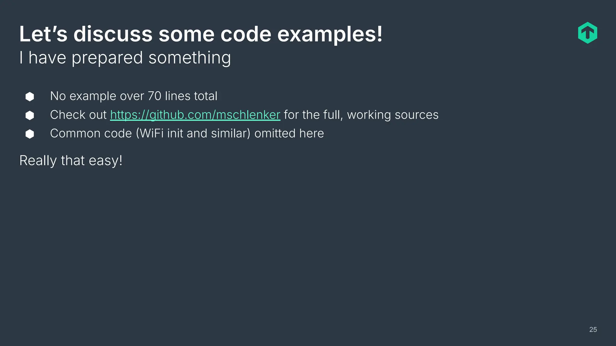 Letʼs discuss some code examples!
⬢ No example over 70 lines total
⬢ Check out https://github.com/mschlenker for the full, working sources
⬢ Common code WiFi init and similar) omitted here
Really that easy!
I have prepared something
25
 