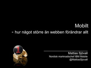 Mobilt
- hur något större än webben förändrar allt
_______________________________
Mattias Sjövall
Nordisk marknadschef IBM Mobile
@MattiasSjovall
 