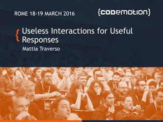 Useless Interactions for Useful
Responses
Mattia Traverso
ROME 18-19 MARCH 2016
 