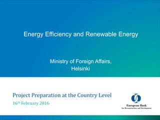 Project Preparation at the Country Level
16th February 2016
Energy Efficiency and Renewable Energy
Ministry of Foreign Affairs,
Helsinki
 