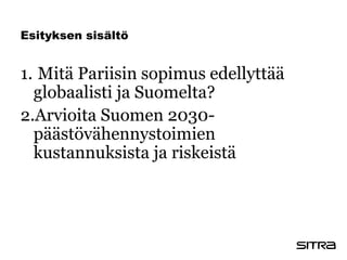 Esityksen sisältö
1. Mitä Pariisin sopimus edellyttää
globaalisti ja Suomelta?
2.Arvioita Suomen 2030-
päästövähennystoimien
kustannuksista ja riskeistä
 