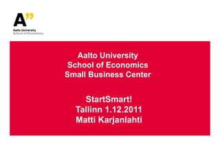 Aalto University
 School of Economics
Small Business Center


    StartSmart!
  Tallinn 1.12.2011
  Matti Karjanlahti
 