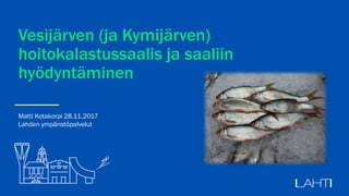 Vesijärven (ja Kymijärven)
hoitokalastussaalis ja saaliin
hyödyntäminen
Matti Kotakorpi 28.11.2017
Lahden ympäristöpalvelut
 