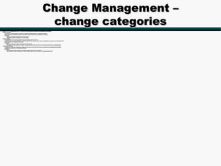 Change Management –
                                                                                                 change categories
• Changes were categorized into 3 different levels: Normal, Major and Emergency change:
   – Normal change:
      • Descriptive to Normal changes is that they are planned and implemented by a predefined procedure
      • These changes are repetitive with known outcomes and known staff who are authorized to implement
      • Examples:
          – Ordering, installing and testing a data center switch
          – Upgrading a network connection at a remote office
   – Major change:
      •   A change that will or has the potential to interrupt multiple critical IT services
      •   Typically these are changes, which have a direct impact for the customer, costs, resource requirements or which may cause technical risk
      •   Major changes have to be approved by CAB
      •   Examples:
            – Move of a data center switch connected to several servers
            – Changing a network operator at a medium to large sized office with more than 5 users (limit set by Konecranes IT Management)
   – Emergency change:
      • A change is considered an Emergency change if it may cause a severe risk for the service continuity if not implemented immediately
      • Emergency changes have to be approved by ECAB
      • Examples:
          – Konecranes data center switch connected to several server needs to be replaced
          – Fiber module of a fiber connection to an office building with tens of users needs to be replaced (broke down)
 