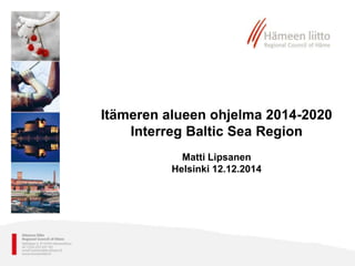 Itämeren alueen ohjelma 2014-2020
Interreg Baltic Sea Region
Matti Lipsanen
Helsinki 12.12.2014
 