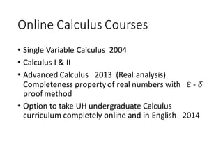 Online	Calculus	Courses
• Single	Variable	Calculus		2004	
• Calculus	I	&	II
• Advanced	Calculus			2013		(Real	analysis)
Completeness	property	of	real	numbers	with			ℇ - 𝛿
proof	method
• Option	to	take	UH	undergraduate	Calculus	
curriculum	completely	online	and	in	English			2014
 