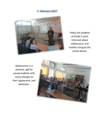 Today the students
of Grade 5 were
informed about
adolescence and
healthy living by the
school doctor.
Adolescence is a
sensitive age for
young students with
many changes to
their appearance and
behaviour.
 