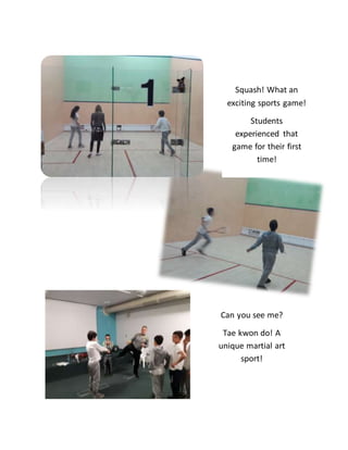 Squash! What an
exciting sports game!
Students
experienced that
game for their first
time!
Can you see me?
Tae kwon do! A
unique martial art
sport!
 