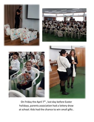 On Friday the April 7th
, last day before Easter
holidays, parents association had a lottery draw
at school. Kids had the chance to win small gifts .
 
