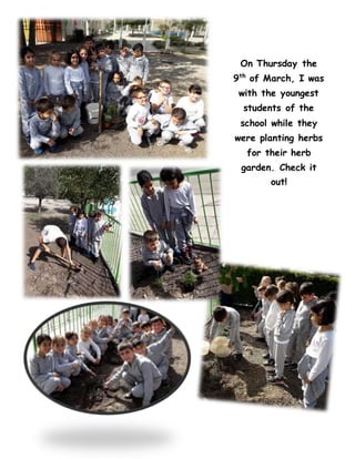 On Thursday the
9th
of March, I was
with the youngest
students of the
school while they
were planting herbs
for their herb
garden. Check it
out!
 