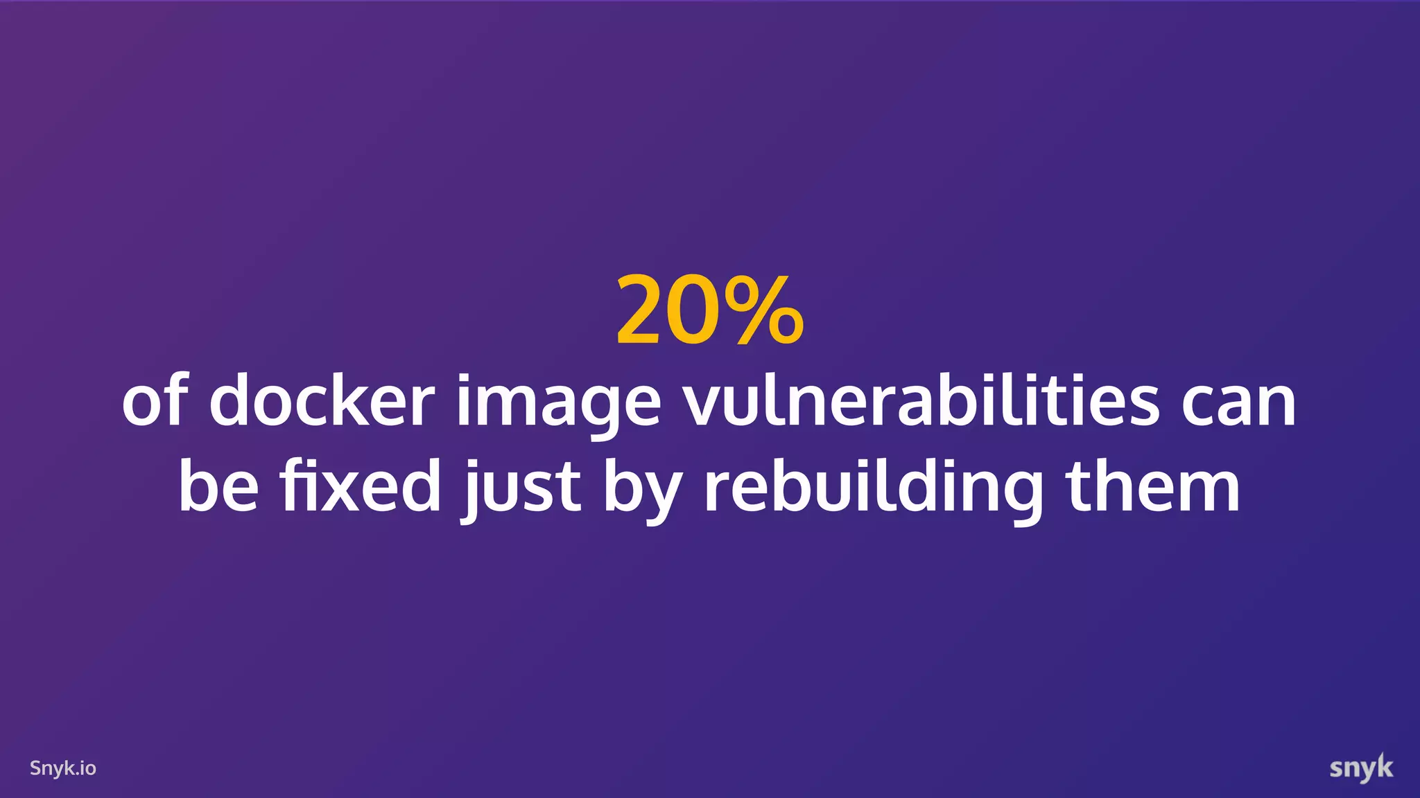Snyk.io 20% of docker image vulnerabilities can be ﬁxed just by rebuilding them 