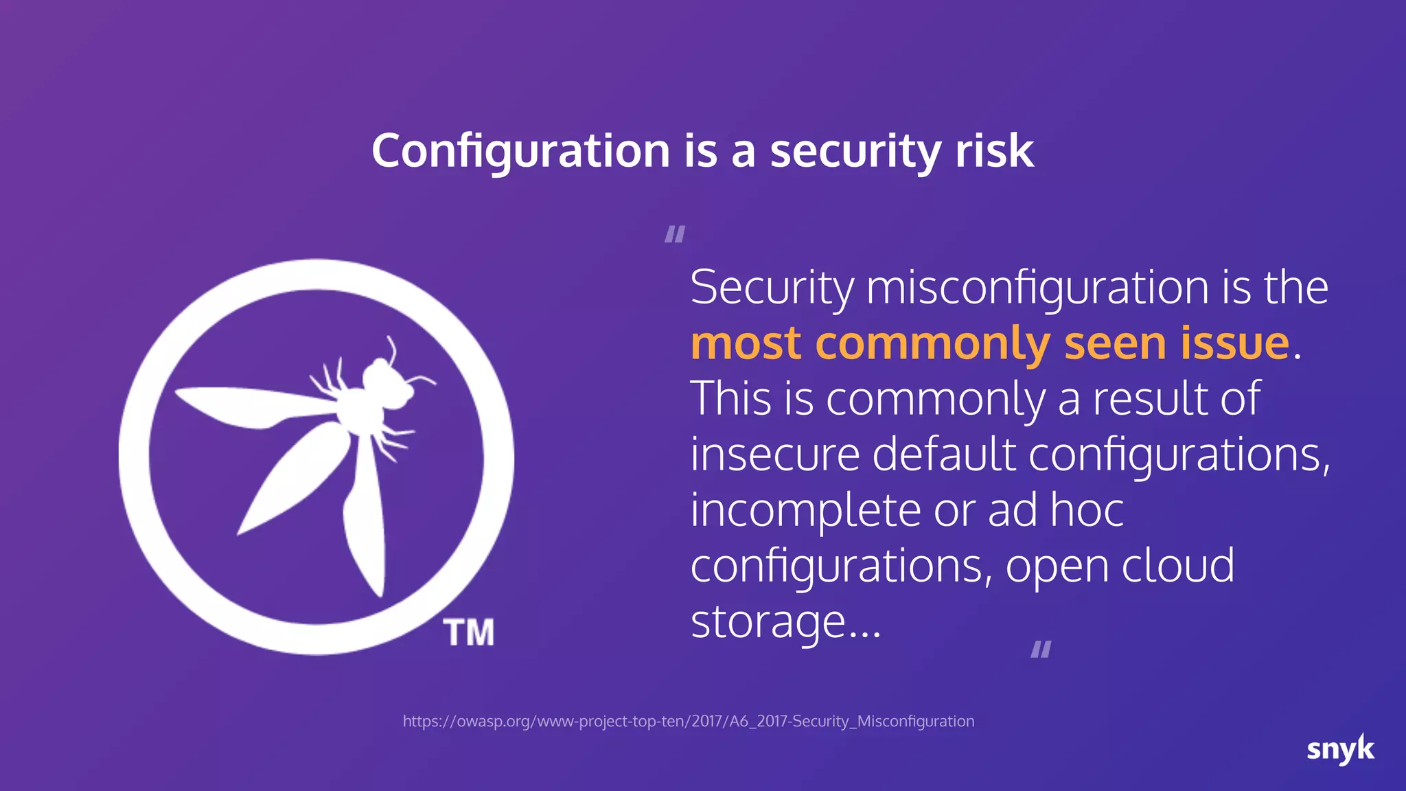 Security misconﬁguration is the most commonly seen issue. This is commonly a result of insecure default conﬁgurations, incomplete or ad hoc conﬁgurations, open cloud storage... “ “ Conﬁguration is a security risk https://owasp.org/www-project-top-ten/2017/A6_2017-Security_Misconﬁguration 