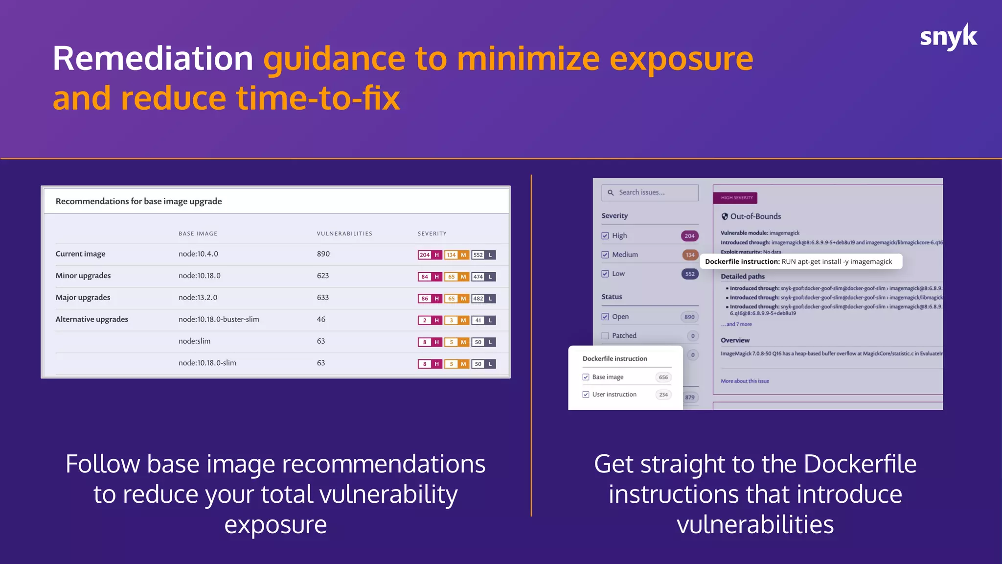 Remediation guidance to minimize exposure and reduce time-to-ﬁx Get straight to the Dockerﬁle instructions that introduce vulnerabilities Follow base image recommendations to reduce your total vulnerability exposure 