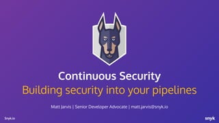Snyk.io
Building security into your pipelines
Matt Jarvis | Senior Developer Advocate | matt.jarvis@snyk.io
Continuous Security
1
 