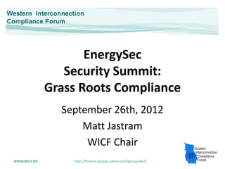 EnergySec
                  Security Summit:
               Grass Roots Compliance
                 September 26th, 2012
                     Matt Jastram
                      WICF Chair
WWW.WICF.BIZ       http://finance.groups.yahoo.com/group/wicf/
 