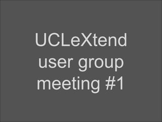 UCLeXtend
user group
meeting #1

 