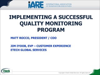 MATT ROCCO, PRESIDENT / COO
JIM IYOOB, EVP – CUSTOMER EXPERIENCE
ETECH GLOBAL SERVICES
IMPLEMENTING A SUCCESSFUL
QUALITY MONITORING
PROGRAM
 