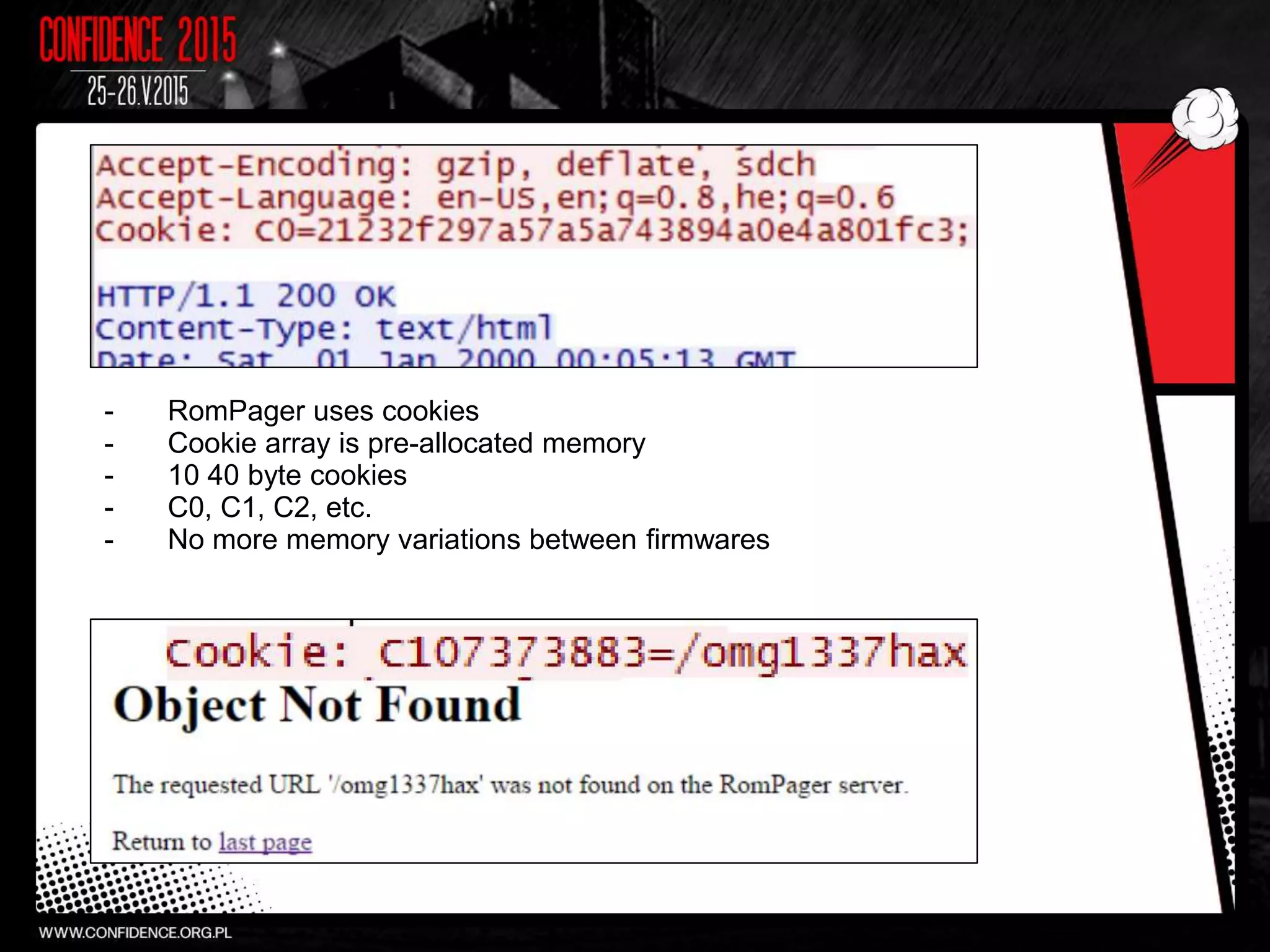 - RomPager uses cookies
- Cookie array is pre-allocated memory
- 10 40 byte cookies
- C0, C1, C2, etc.
- No more memory variations between firmwares
 