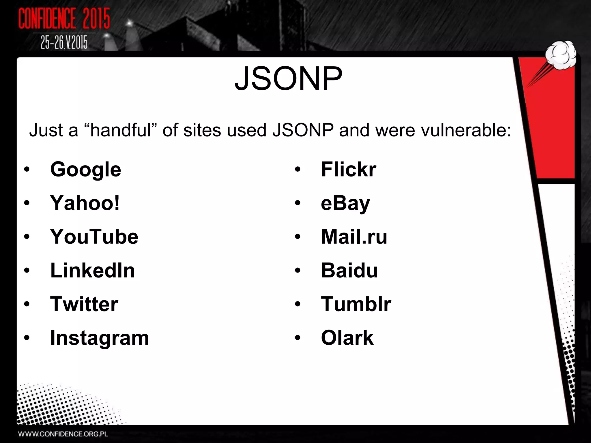 JSONP
• Google
• Yahoo!
• YouTube
• LinkedIn
• Twitter
• Instagram
• Flickr
• eBay
• Mail.ru
• Baidu
• Tumblr
• Olark
21
Just a “handful” of sites used JSONP and were vulnerable:
 