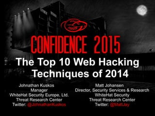 Johnathan Kuskos
Manager
WhiteHat Security Europe, Ltd.
Threat Research Center
Twitter: @JohnathanKuskos
The Top 10 Web Hacking
Techniques of 2014
Matt Johansen
Director, Security Services & Research
WhiteHat Security
Threat Research Center
Twitter: @MattJay
 