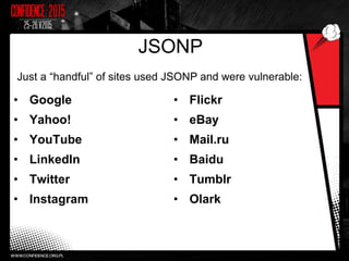 JSONP
• Google
• Yahoo!
• YouTube
• LinkedIn
• Twitter
• Instagram
• Flickr
• eBay
• Mail.ru
• Baidu
• Tumblr
• Olark
21
Just a “handful” of sites used JSONP and were vulnerable:
 