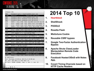 2014 Top 10
1. Heartbleed
2. ShellShock
3. POODLE
4. Rosetta Flash
5. Misfortune Cookie
6. Reusable CSRF bypass
7. Google Two-Factor Authentication
Bypass
8. Apache Struts ClassLoader
Manipulation Remote Code
Execution
9. Facebook Hosted DDoS with Notes
App.
10. Covert Timing Channels based on
HTTP Cache Headers
4
 
