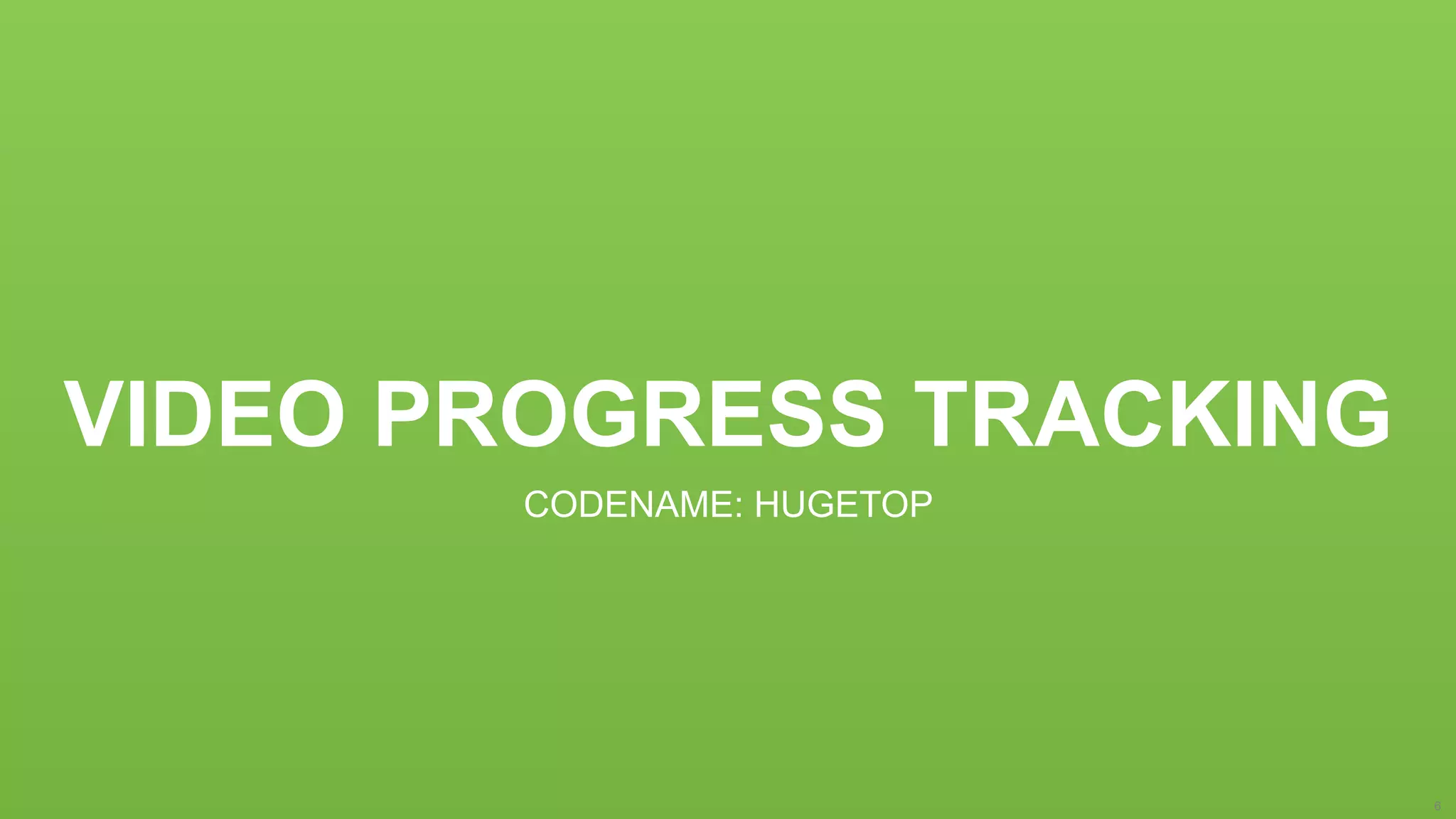VIDEO PROGRESS TRACKING
CODENAME: HUGETOP
6
 