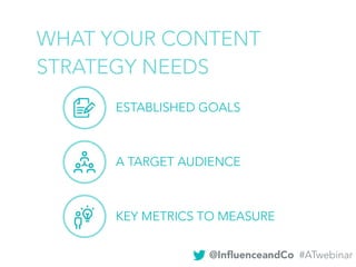 WHAT YOUR CONTENT
STRATEGY NEEDS
ESTABLISHED GOALS
A TARGET AUDIENCE
KEY METRICS TO MEASURE
@InﬂuenceandCo #ATwebinar
 