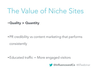 The Value of Niche Sites
• Quality > Quantity
• PR credibility vs content marketing that performs
consistently
• Educated traffic = More engaged visitors
@InﬂuenceandCo #ATwebinar
 