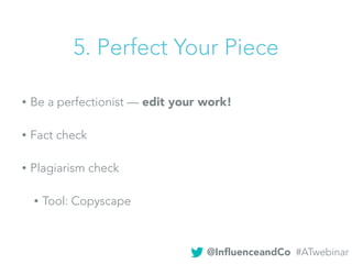 5. Perfect Your Piece
• Be a perfectionist — edit your work!
• Fact check
• Plagiarism check
• Tool: Copyscape
@InﬂuenceandCo #ATwebinar
 